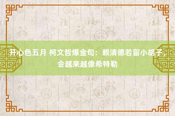 开心色五月 柯文哲爆金句：赖清德若留小胡子，会越来越像希特勒