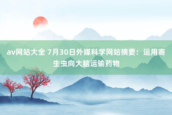 av网站大全 7月30日外媒科学网站摘要：运用寄生虫向大脑运输药物