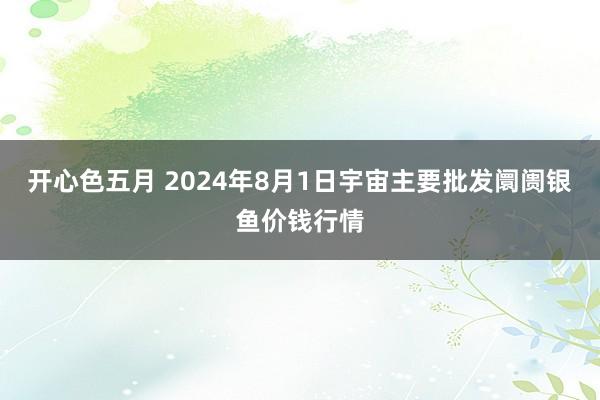 开心色五月 2024年8月1日宇宙主要批发阛阓银鱼价钱行情