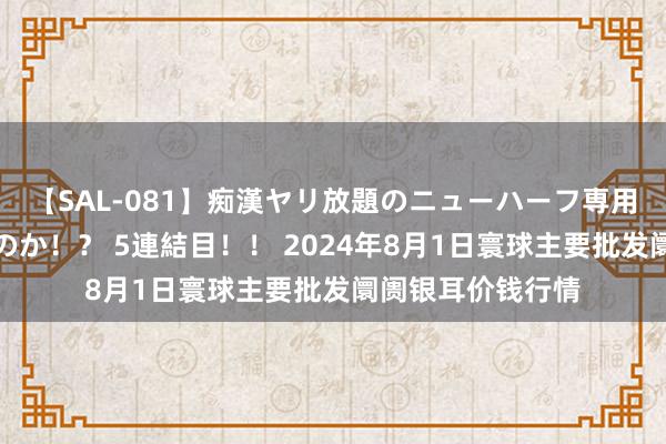 【SAL-081】痴漢ヤリ放題のニューハーフ専用車は本当にあるのか！？ 5連結目！！ 2024年8月1日寰球主要批发阛阓银耳价钱行情