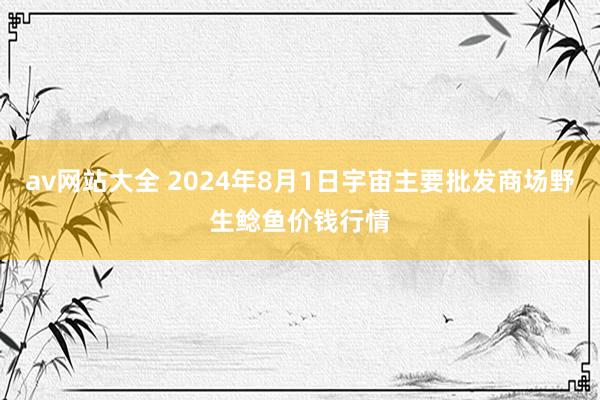 av网站大全 2024年8月1日宇宙主要批发商场野生鲶鱼价钱行情