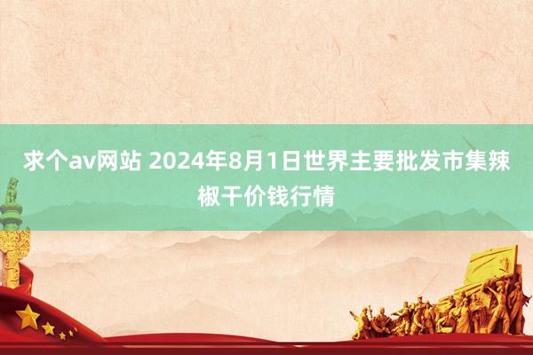 求个av网站 2024年8月1日世界主要批发市集辣椒干价钱行情