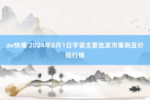 av快播 2024年8月1日宇宙主要批发市集豌豆价钱行情