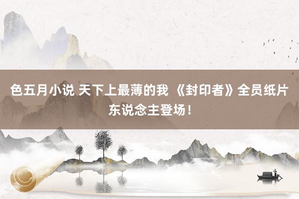 色五月小说 天下上最薄的我 《封印者》全员纸片东说念主登场！