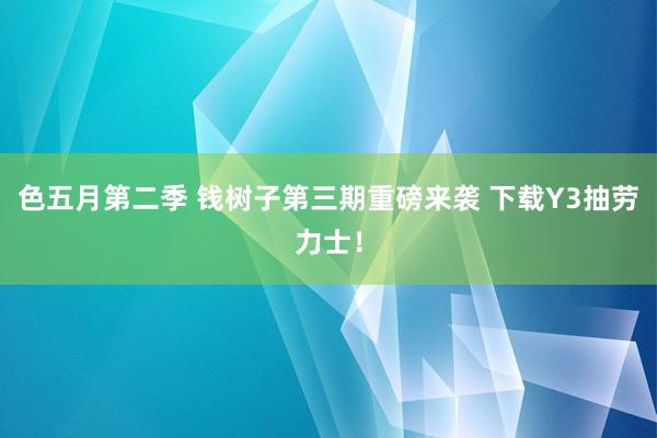 色五月第二季 钱树子第三期重磅来袭 下载Y3抽劳力士！