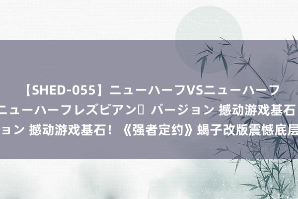 【SHED-055】ニューハーフVSニューハーフ 不純同性肛遊 2 魅惑のニューハーフレズビアン・バージョン 撼动游戏基石！《强者定约》蝎子改版震憾底层原始代码