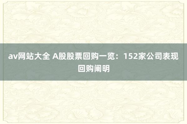 av网站大全 A股股票回购一览：152家公司表现回购阐明