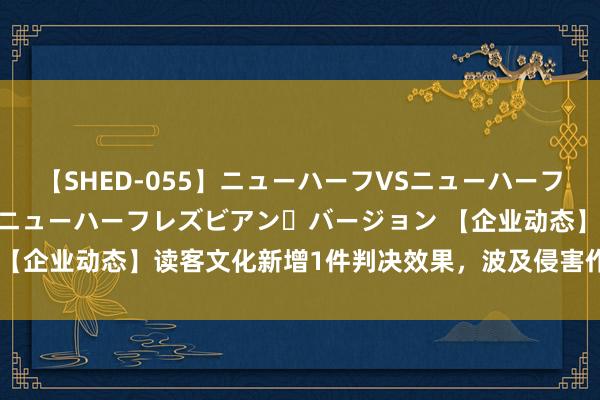 【SHED-055】ニューハーフVSニューハーフ 不純同性肛遊 2 魅惑のニューハーフレズビアン・バージョン 【企业动态】读客文化新增1件判决效果，波及侵害作品刊行权纠纷