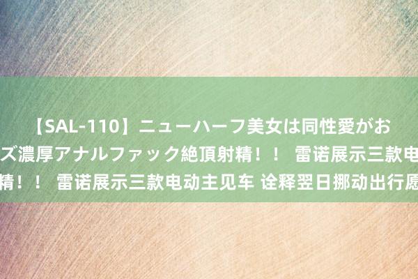 【SAL-110】ニューハーフ美女は同性愛がお好き♪ ニューハーフレズ濃厚アナルファック絶頂射精！！ 雷诺展示三款电动主见车 诠释翌日挪动出行愿景