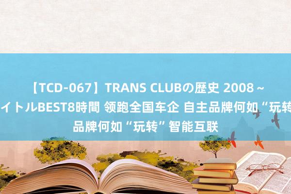 【TCD-067】TRANS CLUBの歴史 2008～2011 44タイトルBEST8時間 领跑全国车企 自主品牌何如“玩转”智能互联