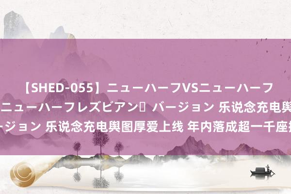 【SHED-055】ニューハーフVSニューハーフ 不純同性肛遊 2 魅惑のニューハーフレズビアン・バージョン 乐说念充电舆图厚爱上线 年内落成超一千座换电站