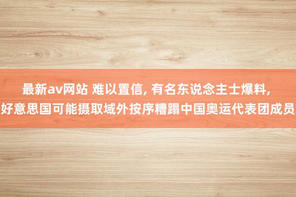 最新av网站 难以置信， 有名东说念主士爆料， 好意思国可能摄取域外按序糟蹋中国奥运代表团成员