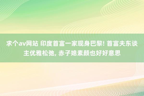 求个av网站 印度首富一家现身巴黎! 首富夫东谈主优雅松弛， 赤子媳素颜也好好意思