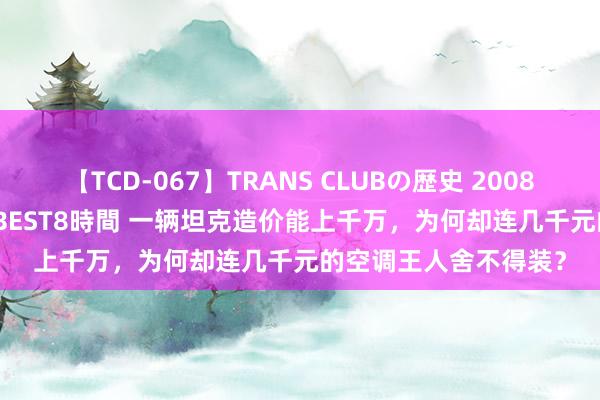 【TCD-067】TRANS CLUBの歴史 2008～2011 44タイトルBEST8時間 一辆坦克造价能上千万，为何却连几千元的空调王人舍不得装？