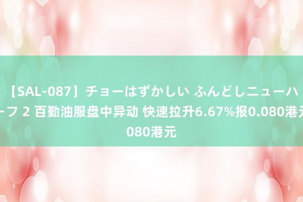 【SAL-087】チョーはずかしい ふんどしニューハーフ 2 百勤油服盘中异动 快速拉升6.67%报0.080港元