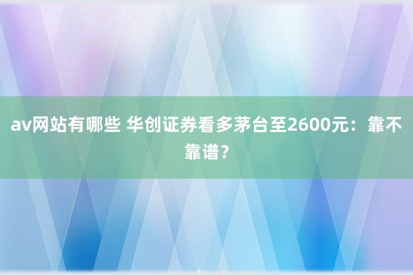 av网站有哪些 华创证券看多茅台至2600元：靠不靠谱？