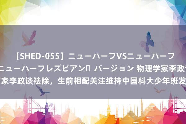 【SHED-055】ニューハーフVSニューハーフ 不純同性肛遊 2 魅惑のニューハーフレズビアン・バージョン 物理学家李政谈袪除，生前相配关注维持中国科大少年班发展_大皖新闻 | 安徽网