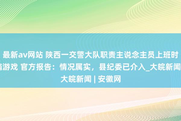 最新av网站 陕西一交警大队职责主说念主员上班时代玩电脑游戏 官方报告：情况属实，县纪委已介入_大皖新闻 | 安徽网