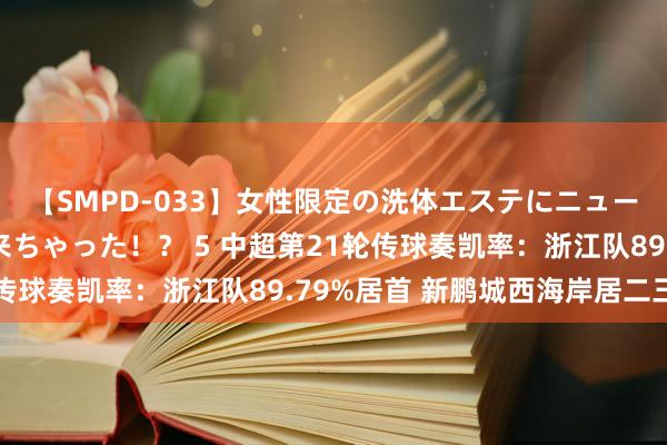 【SMPD-033】女性限定の洗体エステにニューハーフのお客さんが来ちゃった！？ 5 中超第21轮传球奏凯率：浙江队89.79%居首 新鹏城西海岸居二三位