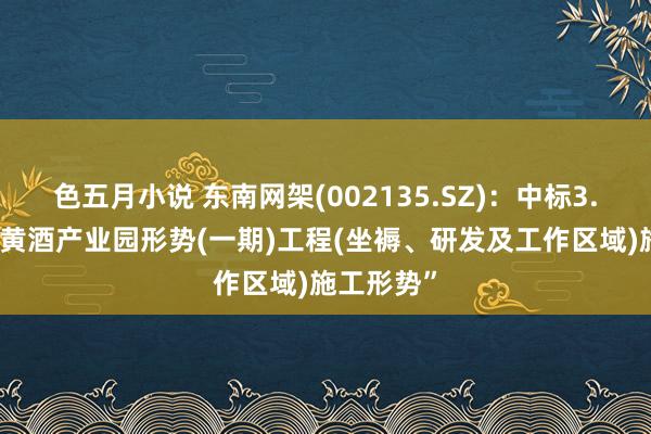 色五月小说 东南网架(002135.SZ)：中标3.47亿元“黄酒产业园形势(一期)工程(坐褥、研发及工作区域)施工形势”