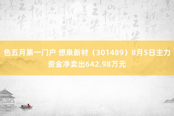 色五月第一门户 想泉新材（301489）8月5日主力资金净卖出642.98万元