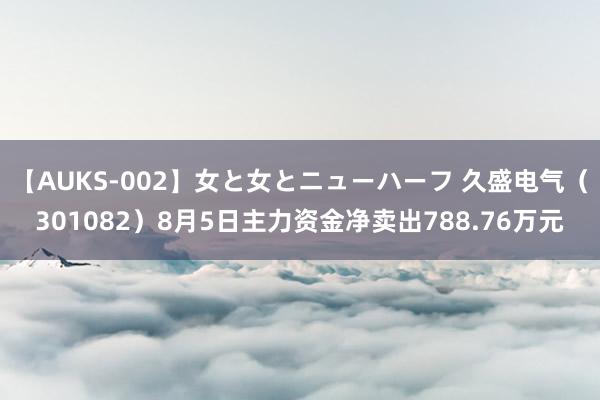 【AUKS-002】女と女とニューハーフ 久盛电气（301082）8月5日主力资金净卖出788.76万元