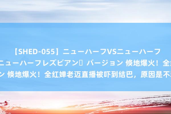 【SHED-055】ニューハーフVSニューハーフ 不純同性肛遊 2 魅惑のニューハーフレズビアン・バージョン 倏地爆火！全红婵老迈直播被吓到结巴，原因是不雅众太多了？