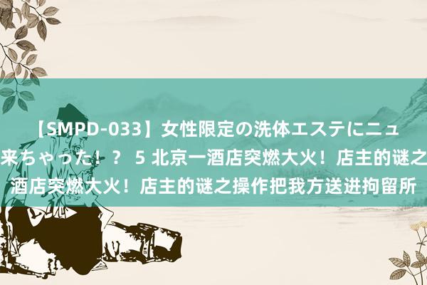 【SMPD-033】女性限定の洗体エステにニューハーフのお客さんが来ちゃった！？ 5 北京一酒店突燃大火！店主的谜之操作把我方送进拘留所