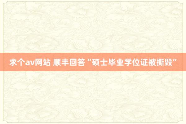 求个av网站 顺丰回答“硕士毕业学位证被撕毁”