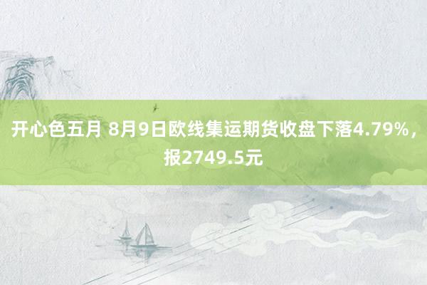 开心色五月 8月9日欧线集运期货收盘下落4.79%，报2749.5元