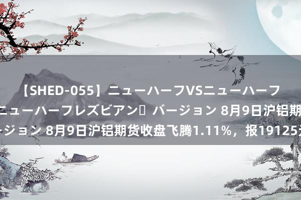 【SHED-055】ニューハーフVSニューハーフ 不純同性肛遊 2 魅惑のニューハーフレズビアン・バージョン 8月9日沪铝期货收盘飞腾1.11%，报19125元