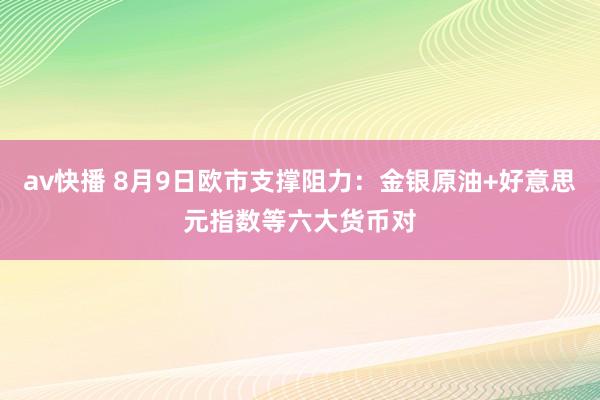 av快播 8月9日欧市支撑阻力：金银原油+好意思元指数等六大货币对