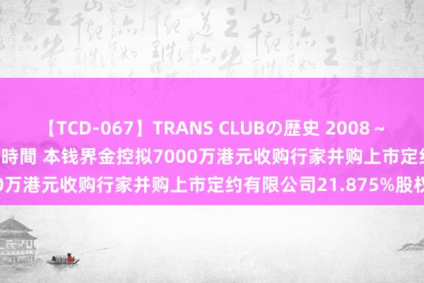 【TCD-067】TRANS CLUBの歴史 2008～2011 44タイトルBEST8時間 本钱界金控拟7000万港元收购行家并购上市定约有限公司21.875%股权