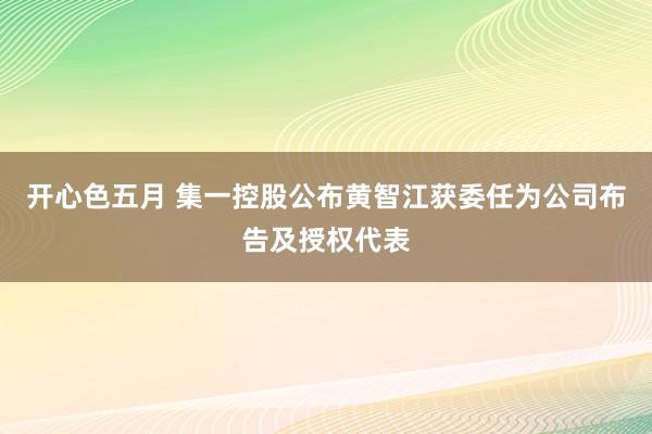 开心色五月 集一控股公布黄智江获委任为公司布告及授权代表