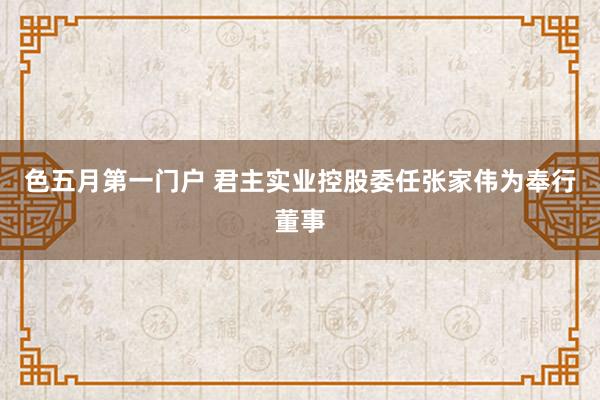 色五月第一门户 君主实业控股委任张家伟为奉行董事