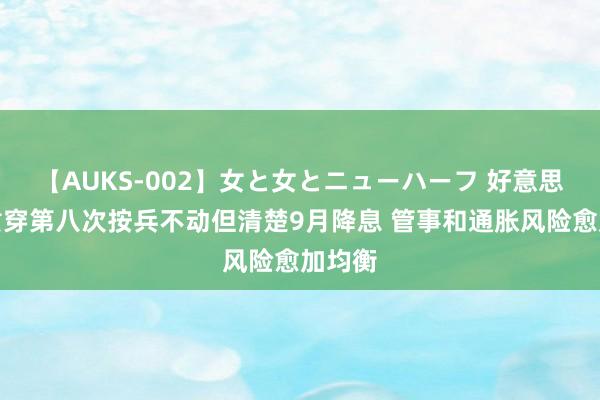 【AUKS-002】女と女とニューハーフ 好意思联储贯穿第八次按兵不动但清楚9月降息 管事和通胀风险愈加均衡