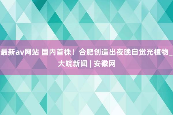 最新av网站 国内首株！合肥创造出夜晚自觉光植物_大皖新闻 | 安徽网