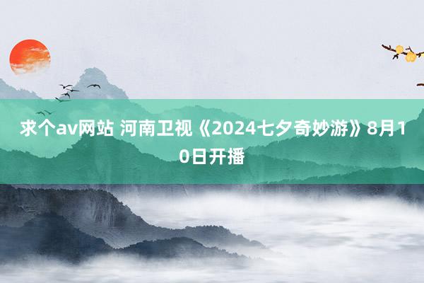 求个av网站 河南卫视《2024七夕奇妙游》8月10日开播