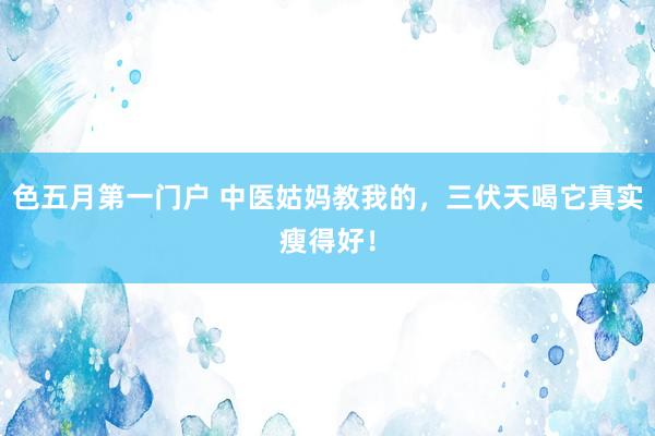 色五月第一门户 中医姑妈教我的，三伏天喝它真实瘦得好！