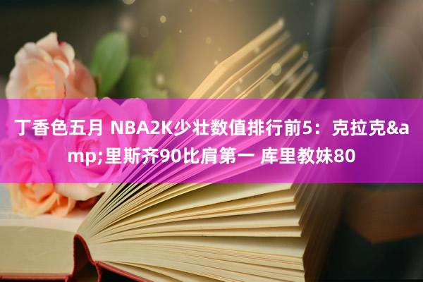 丁香色五月 NBA2K少壮数值排行前5：克拉克&里斯齐90比肩第一 库里教妹80