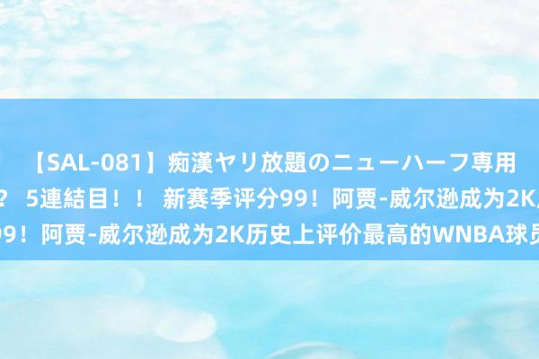 【SAL-081】痴漢ヤリ放題のニューハーフ専用車は本当にあるのか！？ 5連結目！！ 新赛季评分99！阿贾-威尔逊成为2K历史上评价最高的WNBA球员