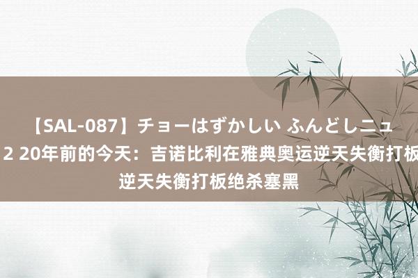 【SAL-087】チョーはずかしい ふんどしニューハーフ 2 20年前的今天：吉诺比利在雅典奥运逆天失衡打板绝杀塞黑