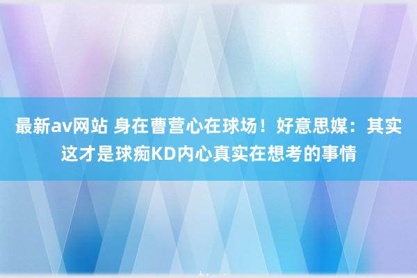 最新av网站 身在曹营心在球场！好意思媒：其实这才是球痴KD内心真实在想考的事情