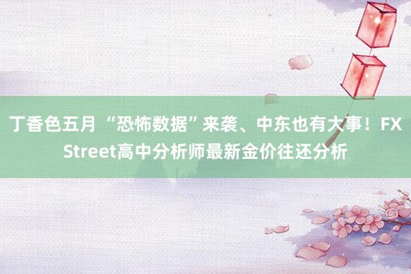 丁香色五月 “恐怖数据”来袭、中东也有大事！FXStreet高中分析师最新金价往还分析