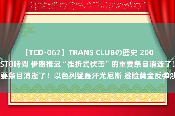 【TCD-067】TRANS CLUBの歴史 2008～2011 44タイトルBEST8時間 伊朗推迟“挫折式伏击”的重要条目消逝了！以色列猛轰汗尤尼斯 避险黄金反弹涉及2458好意思元