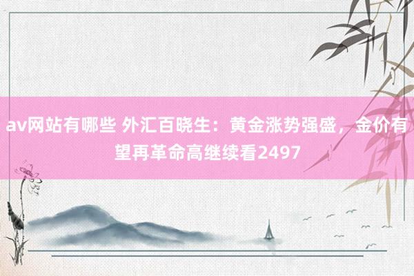 av网站有哪些 外汇百晓生：黄金涨势强盛，金价有望再革命高继续看2497