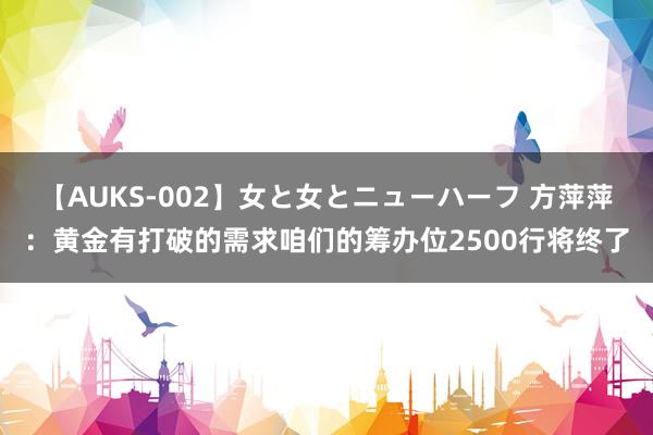 【AUKS-002】女と女とニューハーフ 方萍萍：黄金有打破的需求咱们的筹办位2500行将终了