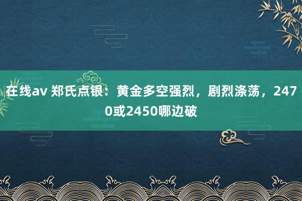 在线av 郑氏点银：黄金多空强烈，剧烈涤荡，2470或2450哪边破