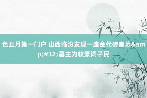 色五月第一门户 山西临汾发现一座金代砖室墓&#32;墓主为较豪阔子民