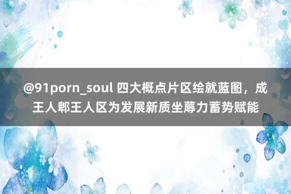 @91porn_soul 四大概点片区绘就蓝图，成王人郫王人区为发展新质坐蓐力蓄势赋能